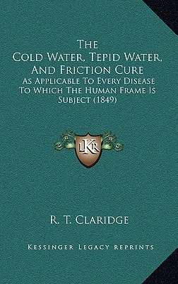 The Cold Water, Tepid Water, And Friction Cure: As Applicable To Every Disease To Which The Human Frame Is Subject (1849)
