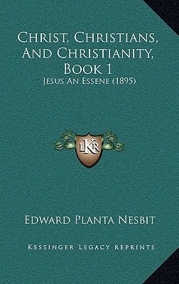 Christ, Christians, And Christianity, Book 1: Jesus An Essene (1895)