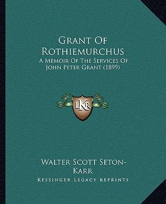 Grant Of Rothiemurchus: A Memoir Of The Services Of John Peter Grant (1899)