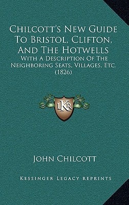 Chilcott's New Guide To Bristol, Clifton, And The Hotwells: With A Description Of The Neighboring Seats, Villages, Etc. (1826)