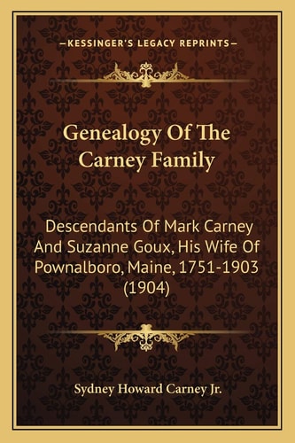 Genealogy Of The Carney Family: Descendants Of Mark Carney And Suzanne Goux, His Wife Of Pownalboro, Maine, 1751-1903 (1904)