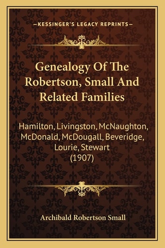 Genealogy Of The Robertson, Small And Related Families: Hamilton, Livingston, McNaughton, McDonald, McDougall, Beveridge, Lourie, Stewart (1907)