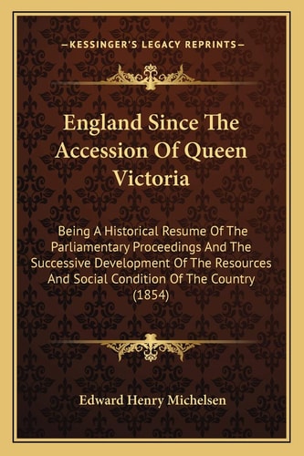 England Since The Accession Of Queen Victoria: Being A Historical Resume Of The Parliamentary Proceedings And The Successive Development Of The Resources And Social Condition Of The Country (1854)