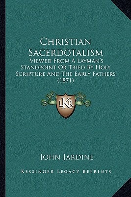Christian Sacerdotalism: Viewed From A Layman's Standpoint Or Tried By Holy Scripture And The Early Fathers (1871)