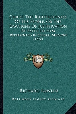Christ The Righteousness Of His People, Or The Doctrine Of Justification By Faith In Him: Represented In Several Sermons (1772)