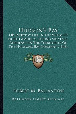 Hudson's Bay: Or Everyday Life In The Wilds Of North America, During Six Years' Residence In The Territories Of The Hudson's Bay Company (1848)