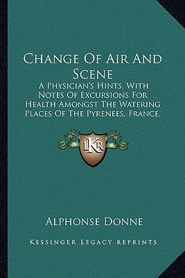 Change Of Air And Scene: A Physician's Hints, With Notes Of Excursions For Health Amongst The Watering Places Of The Pyrenees, France, Switzerland, Corsica, And The Mediterranean (1872)