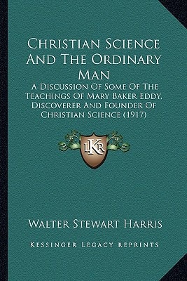 Christian Science And The Ordinary Man: A Discussion Of Some Of The Teachings Of Mary Baker Eddy, Discoverer And Founder Of Christian Science (1917)