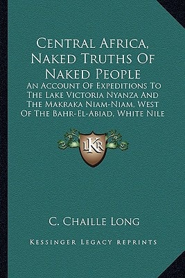 Central Africa, Naked Truths Of Naked People: An Account Of Expeditions To The Lake Victoria Nyanza And The Makraka Niam-Niam, West Of The Bahr-El-Abiad, White Nile (1876)