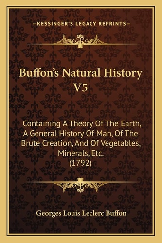 Buffon's Natural History V5: Containing A Theory Of The Earth, A General History Of Man, Of The Brute Creation, And Of Vegetables, Minerals, Etc. (1792)