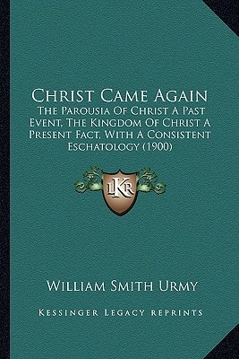 Christ Came Again: The Parousia Of Christ A Past Event, The Kingdom Of Christ A Present Fact, With A Consistent Eschatology (1900)