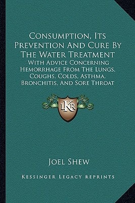 Consumption, Its Prevention And Cure By The Water Treatment: With Advice Concerning Hemorrhage From The Lungs, Coughs, Colds, Asthma, Bronchitis, And Sore Throat (1855)