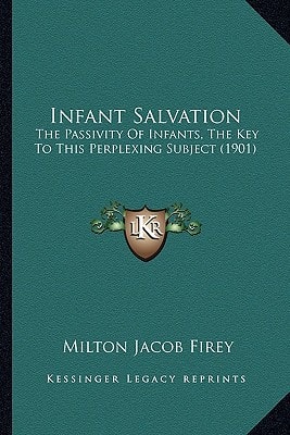 Infant Salvation: The Passivity Of Infants, The Key To This Perplexing Subject (1901)