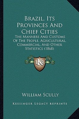 Brazil, Its Provinces And Chief Cities: The Manners And Customs Of The People, Agricultural, Commercial, And Other Statistics (1868)