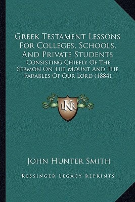 Greek Testament Lessons For Colleges, Schools, And Private Students: Consisting Chiefly Of The Sermon On The Mount And The Parables Of Our Lord (1884)