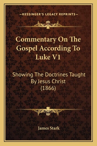 Commentary On The Gospel According To Luke V1: Showing The Doctrines Taught By Jesus Christ (1866)