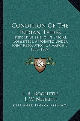 Condition Of The Indian Tribes: Report Of The Joint Special Committee, Appointed Under Joint Resolution Of March 3, 1865 (1867)