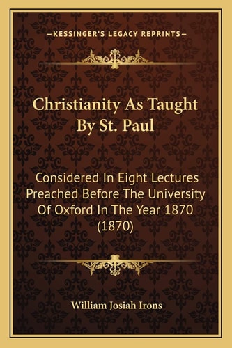 Christianity As Taught By St. Paul: Considered In Eight Lectures Preached Before The University Of Oxford In The Year 1870 (1870)