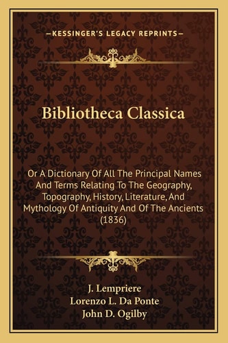 Bibliotheca Classica: Or A Dictionary Of All The Principal Names And Terms Relating To The Geography, Topography, History, Literature, And Mythology Of Antiquity And Of The Ancients (1836)