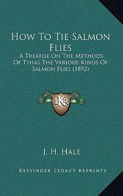 How To Tie Salmon Flies: A Treatise On The Methods Of Tying The Various Kinds Of Salmon Flies (1892)