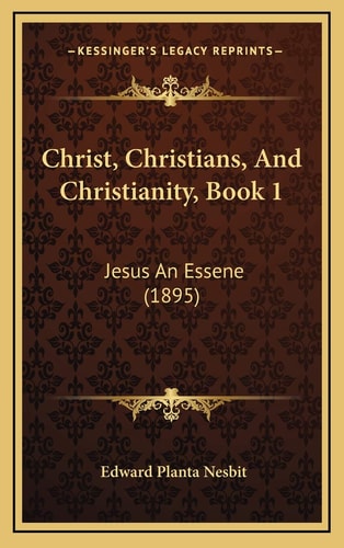 Christ, Christians, And Christianity, Book 1: Jesus An Essene (1895)