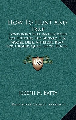 How To Hunt And Trap: Containing Full Instructions For Hunting The Buffalo, Elk, Moose, Deer, Antelope, Bear, Fox, Grouse, Quail, Geese, Ducks, Woodcock, Snipe, Etc. (1878)