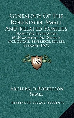 Genealogy Of The Robertson, Small And Related Families: Hamilton, Livingston, McNaughton, McDonald, McDougall, Beveridge, Lourie, Stewart (1907)