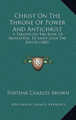 Christ On The Throne Of Power And Antichrist: A Treatise On The Book Of Revelation, To Saint John The Divine (1885)