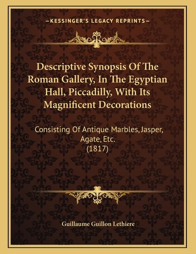 Descriptive Synopsis Of The Roman Gallery, In The Egyptian Hall, Piccadilly, With Its Magnificent Decorations: Consisting Of Antique Marbles, Jasper, Agate, Etc. (1817)