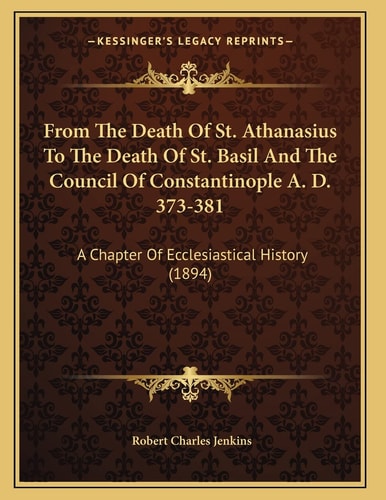 From The Death Of St. Athanasius To The Death Of St. Basil And The Council Of Constantinople A. D. 373-381: A Chapter Of Ecclesiastical History (1894)