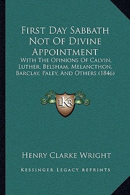 First Day Sabbath Not Of Divine Appointment: With The Opinions Of Calvin, Luther, Belsham, Melancthon, Barclay, Paley, And Others (1846)