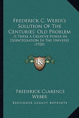 Frederick C. Weber's Solution Of The Centuries' Old Problem: Is There A Creative Power In Disintegration In The Universe (1920)