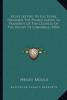 Eight Letters To His Royal Highness The Prince Albert, As President Of The Council Of The Duchy Of Cornwall (1855)