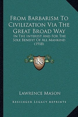 From Barbarism To Civilization Via The Great Broad Way: In The Interest And For The Sole Benefit Of All Mankind (1918)