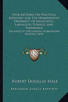 Four Lectures On Practical Medicine, And The Homeopathic Treatment Of Bronchitis, Laryngitis, Pleurisy, And Pneumonia: Delivered At The London Homeopathic Hospital (1875)