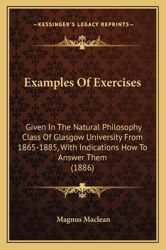 Examples Of Exercises: Given In The Natural Philosophy Class Of Glasgow University From 1865-1885, With Indications How To Answer Them (1886)