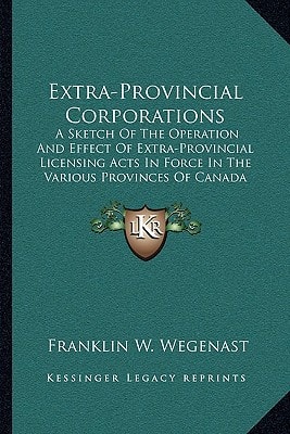 Extra-Provincial Corporations: A Sketch Of The Operation And Effect Of Extra-Provincial Licensing Acts In Force In The Various Provinces Of Canada (1911)