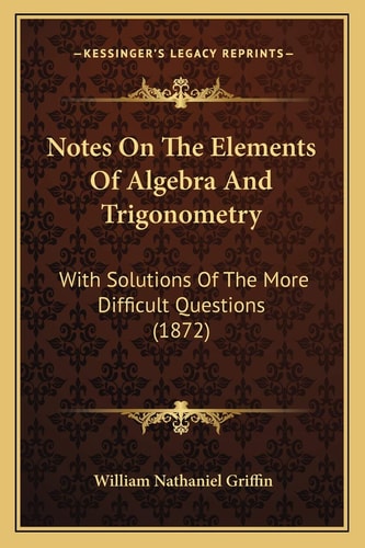 Notes On The Elements Of Algebra And Trigonometry: With Solutions Of The More Difficult Questions (1872)