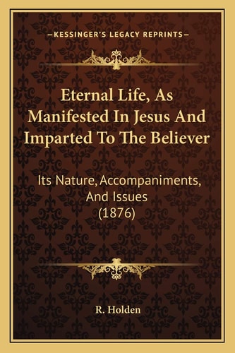 Eternal Life, As Manifested In Jesus And Imparted To The Believer: Its Nature, Accompaniments, And Issues (1876)