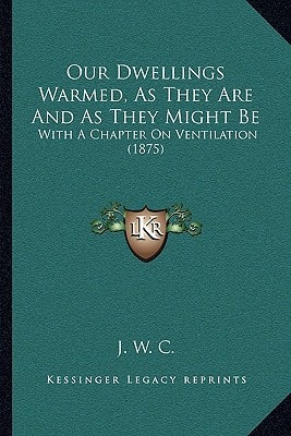Our Dwellings Warmed, As They Are And As They Might Be: With A Chapter On Ventilation (1875)