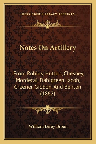 Notes On Artillery: From Robins, Hutton, Chesney, Mordecai, Dahlgreen, Jacob, Greener, Gibbon, And Benton (1862)