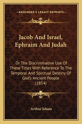 Jacob And Israel, Ephraim And Judah: Or The Discriminative Use Of These Titles With Reference To The Temporal And Spiritual Destiny Of God's Ancient People (1854)
