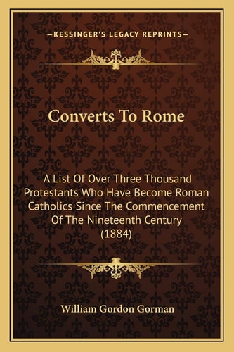 Converts To Rome: A List Of Over Three Thousand Protestants Who Have Become Roman Catholics Since The Commencement Of The Nineteenth Century (1884)
