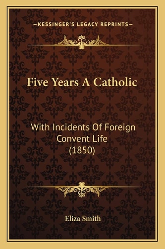 Five Years A Catholic: With Incidents Of Foreign Convent Life (1850)