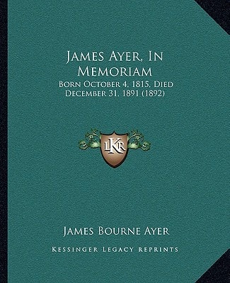 James Ayer, In Memoriam: Born October 4, 1815, Died December 31, 1891 (1892)