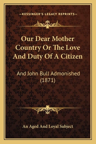 Our Dear Mother Country Or The Love And Duty Of A Citizen: And John Bull Admonished (1871)