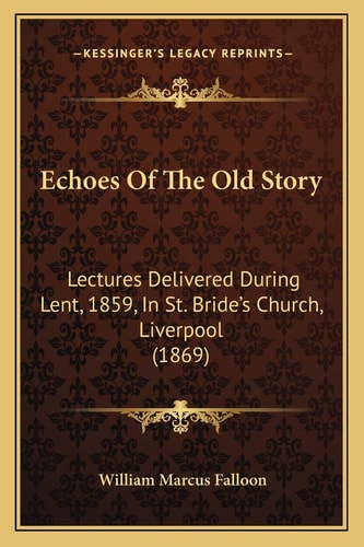 Echoes Of The Old Story: Lectures Delivered During Lent, 1859, In St. Bride's Church, Liverpool (1869)