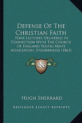 Defense Of The Christian Faith: Four Lectures Delivered In Connection With The Church Of England Young Men's Association, Stourbridge (1863)