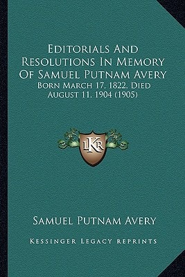 Editorials And Resolutions In Memory Of Samuel Putnam Avery: Born March 17, 1822, Died August 11, 1904 (1905)