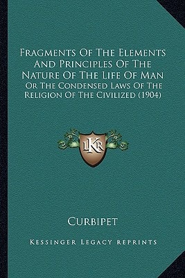 Fragments Of The Elements And Principles Of The Nature Of The Life Of Man: Or The Condensed Laws Of The Religion Of The Civilized (1904)